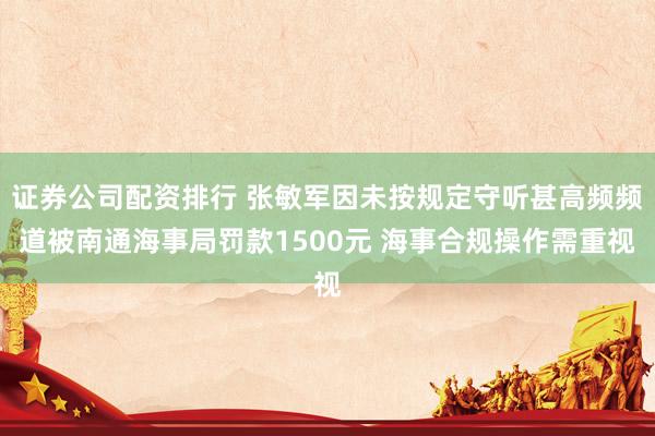 证券公司配资排行 张敏军因未按规定守听甚高频频道被南通海事局罚款1500元 海事合规操作需重视