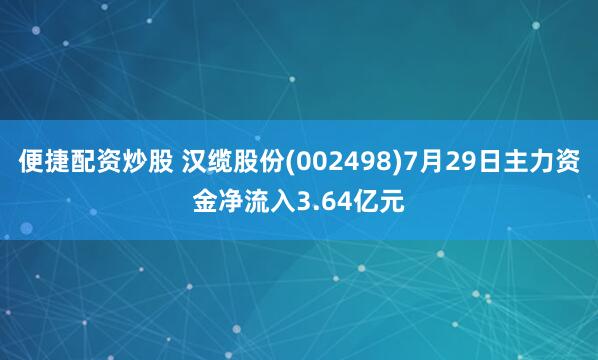 便捷配资炒股 汉缆股份(002498)7月29日主力资金净流入3.64亿元