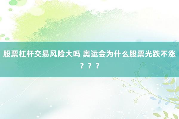 股票杠杆交易风险大吗 奥运会为什么股票光跌不涨？？？