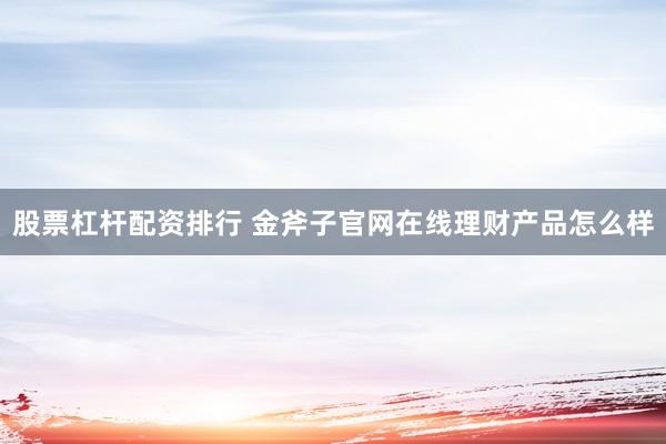 股票杠杆配资排行 金斧子官网在线理财产品怎么样
