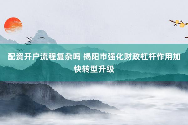 配资开户流程复杂吗 揭阳市强化财政杠杆作用加快转型升级