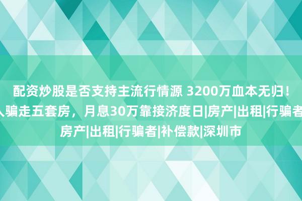 配资炒股是否支持主流行情源 3200万血本无归！深圳男子被熟人骗走五套房，月息30万靠接济度日|房产|出租|行骗者|补偿款|深圳市