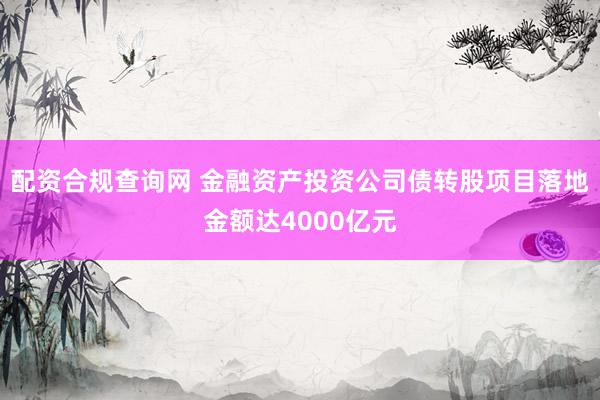 配资合规查询网 金融资产投资公司债转股项目落地金额达4000亿元