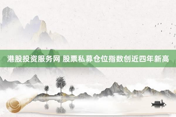 港股投资服务网 股票私募仓位指数创近四年新高