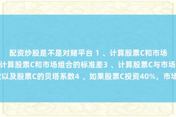 配资炒股是不是对赌平台 1 、计算股票C和市场组合的期望报酬率2 、计算股票C和市场组合的标准差3 、计算股票C与市场组合之间的相关系数以及股票C的贝塔系数4 、如果股票C投资40%，市场组合投资60%，计算该投资组合的期望报酬率和标准差