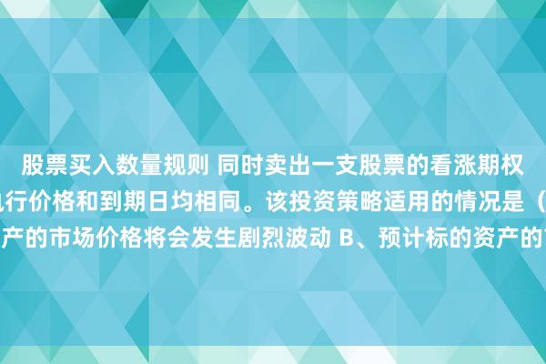 股票买入数量规则 同时卖出一支股票的看涨期权和看跌期权，它们的执行价格和到期日均相同。该投资策略适用的情况是（　）。A、预计标的资产的市场价格将会发生剧烈波动 B、预计标的资产的市场价格将会大幅度上涨 C、预计标的资产的市场价格将会大幅度下跌 D、预计标的资产的市场价格稳定
