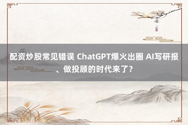 配资炒股常见错误 ChatGPT爆火出圈 AI写研报、做投顾的时代来了？
