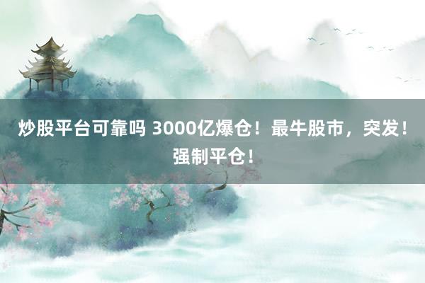 炒股平台可靠吗 3000亿爆仓！最牛股市，突发！强制平仓！