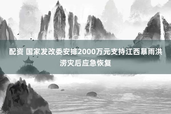 配资 国家发改委安排2000万元支持江西暴雨洪涝灾后应急恢复