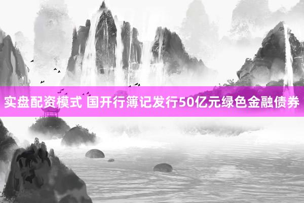 实盘配资模式 国开行簿记发行50亿元绿色金融债券