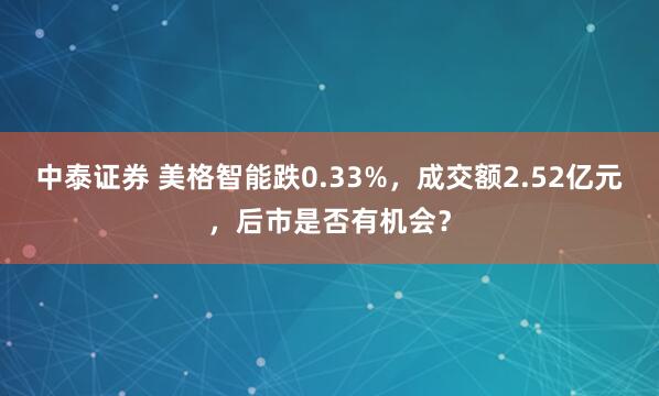 中泰证券 美格智能跌0.33%，成交额2.52亿元，后市是否有机会？