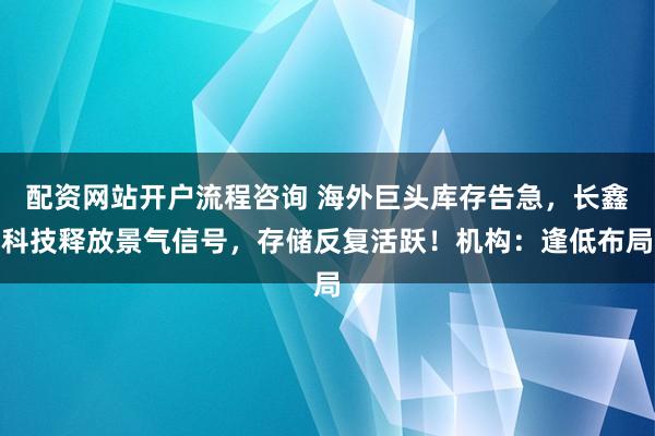 配资网站开户流程咨询 海外巨头库存告急，长鑫科技释放景气信号，存储反复活跃！机构：逢低布局