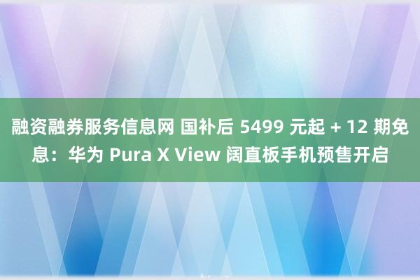 融资融券服务信息网 国补后 5499 元起 + 12 期免息：华为 Pura X View 阔直板手机预售开启