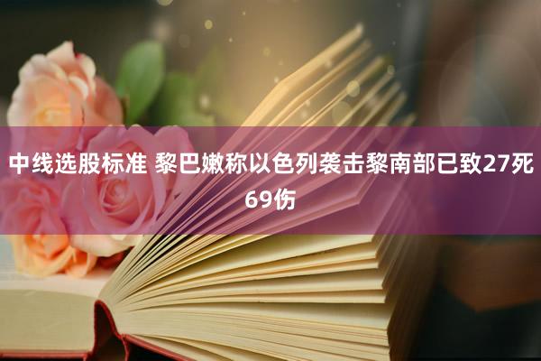 中线选股标准 黎巴嫩称以色列袭击黎南部已致27死69伤