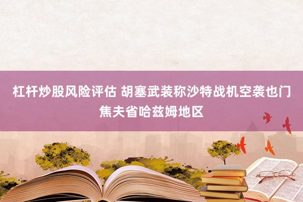 杠杆炒股风险评估 胡塞武装称沙特战机空袭也门焦夫省哈兹姆地区