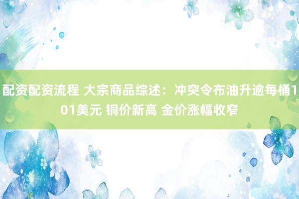配资配资流程 大宗商品综述：冲突令布油升逾每桶101美元 铜价新高 金价涨幅收窄