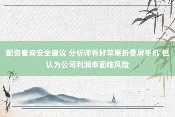 配资查询安全建议 分析师看好苹果折叠屏手机 但认为公司利润率面临风险