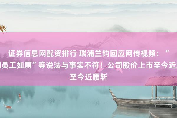 证券信息网配资排行 瑞浦兰钧回应网传视频：“限制员工如厕”等说法与事实不符！公司股价上市至今近腰斩