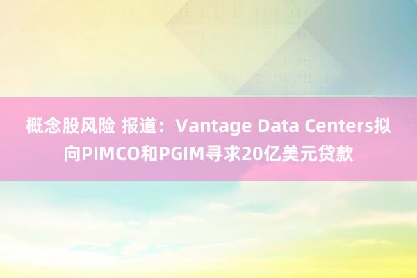 概念股风险 报道：Vantage Data Centers拟向PIMCO和PGIM寻求20亿美元贷款