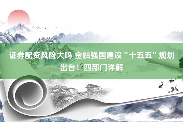 证券配资风险大吗 金融强国建设“十五五”规划出台！四部门详解