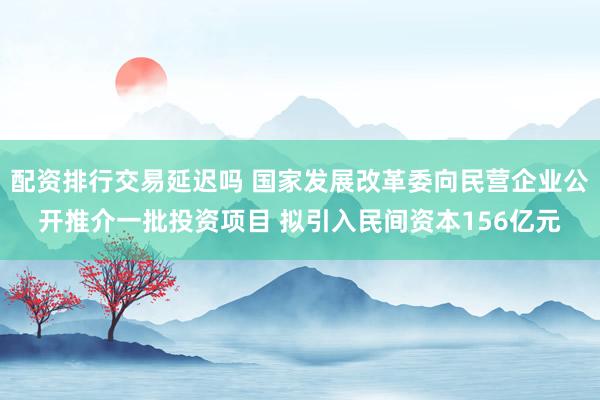 配资排行交易延迟吗 国家发展改革委向民营企业公开推介一批投资项目 拟引入民间资本156亿元