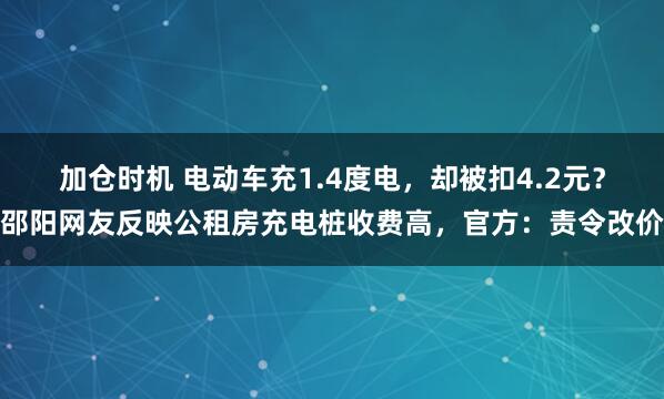 加仓时机 电动车充1.4度电，却被扣4.2元？邵阳网友反映公租房充电桩收费高，官方：责令改价