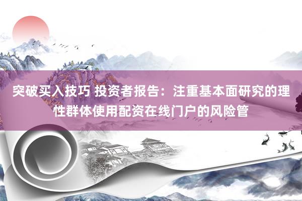 突破买入技巧 投资者报告:注重基本面研究的理性群体使用配资在线门户的风险管