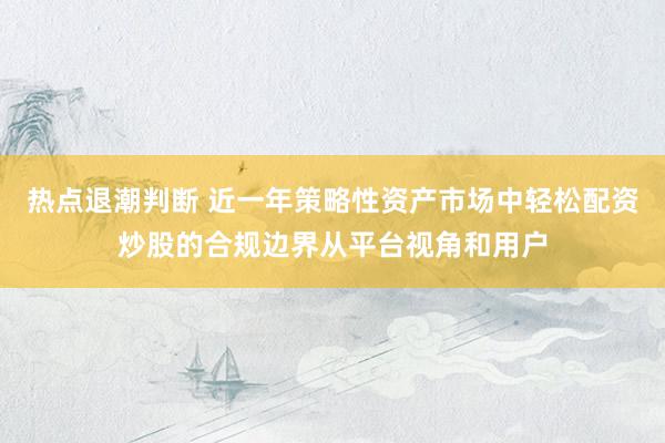 热点退潮判断 近一年策略性资产市场中轻松配资炒股的合规边界从平台视角和用户