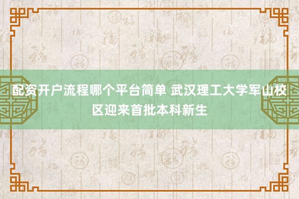 配资开户流程哪个平台简单 武汉理工大学军山校区迎来首批本科新生