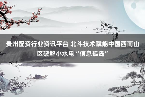 贵州配资行业资讯平台 北斗技术赋能中国西南山区破解小水电“信息孤岛”