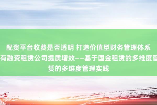 配资平台收费是否透明 打造价值型财务管理体系 推动国有融资租赁公司提质增效——基于国金租赁的多维度管理实践