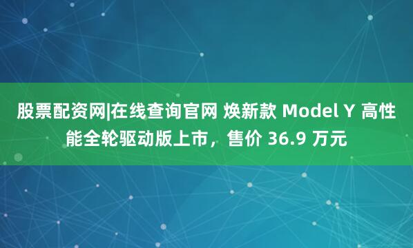 股票配资网|在线查询官网 焕新款 Model Y 高性能全轮驱动版上市,售价 36.9 万元