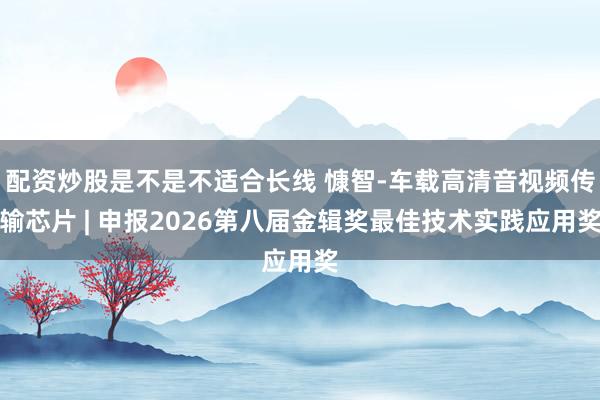 配资炒股是不是不适合长线 慷智-车载高清音视频传输芯片 | 申报2026第八届金辑奖最佳技术实践应用奖