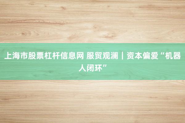 上海市股票杠杆信息网 服贸观澜｜资本偏爱“机器人闭环”