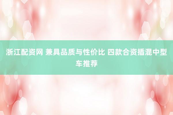 浙江配资网 兼具品质与性价比 四款合资插混中型车推荐