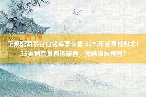 正规配资平台白名单怎么查 52%年轻男性倒戈！35岁销售员西格蒙德，凭啥撕裂德国？
