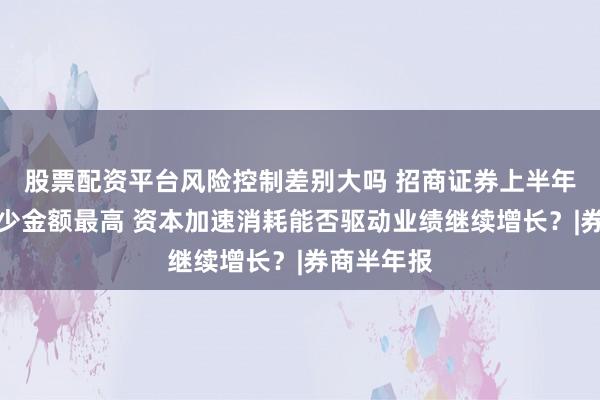 股票配资平台风险控制差别大吗 招商证券上半年净资本减少金额最高 资本加速消耗能否驱动业绩继续增长？|券商半年报