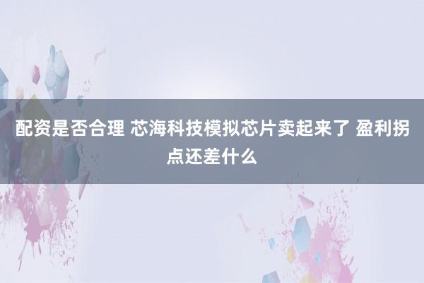 配资是否合理 芯海科技模拟芯片卖起来了 盈利拐点还差什么