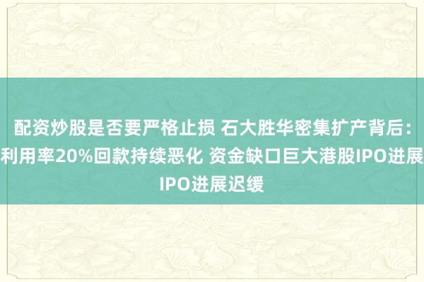 配资炒股是否要严格止损 石大胜华密集扩产背后：产能利用率20%回款持续恶化 资金缺口巨大港股IPO进展迟缓