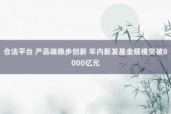 合法平台 产品端稳步创新 年内新发基金规模突破8000亿元