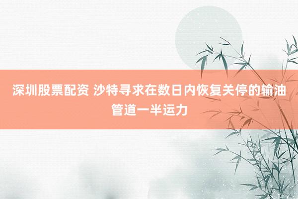 深圳股票配资 沙特寻求在数日内恢复关停的输油管道一半运力