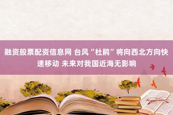 融资股票配资信息网 台风“杜鹃”将向西北方向快速移动 未来对我国近海无影响