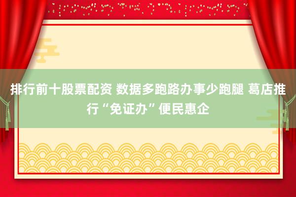 排行前十股票配资 数据多跑路办事少跑腿 葛店推行“免证办”便民惠企