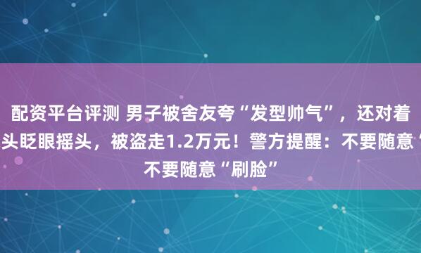 配资平台评测 男子被舍友夸“发型帅气”，还对着手机镜头眨眼摇头，被盗走1.2万元！警方提醒：不要随意“刷脸”