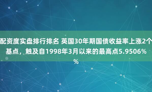配资度实盘排行排名 英国30年期国债收益率上涨2个基点，触及自1998年3月以来的最高点5.9506%