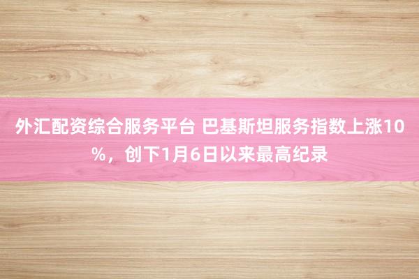 外汇配资综合服务平台 巴基斯坦服务指数上涨10%，创下1月6日以来最高纪录