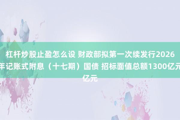 杠杆炒股止盈怎么设 财政部拟第一次续发行2026年记账式附息（十七期）国债 招标面值总额1300亿元