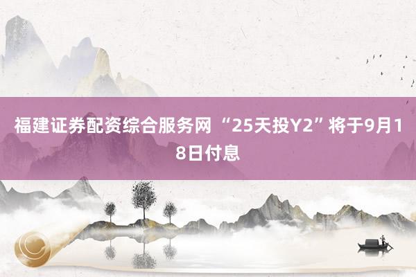 福建证券配资综合服务网 “25天投Y2”将于9月18日付息