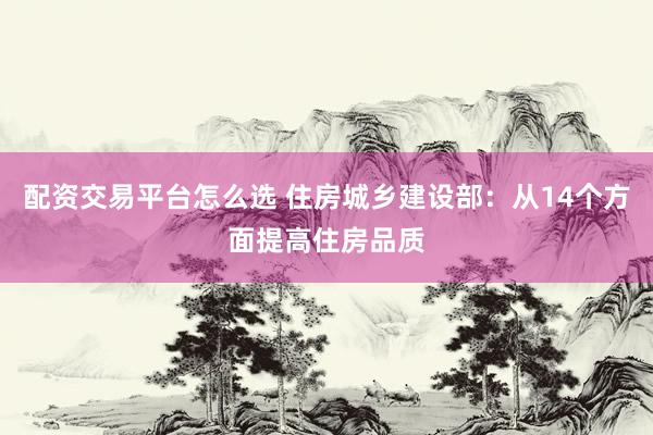 配资交易平台怎么选 住房城乡建设部：从14个方面提高住房品质