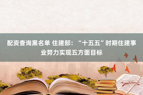 配资查询黑名单 住建部：“十五五”时期住建事业努力实现五方面目标